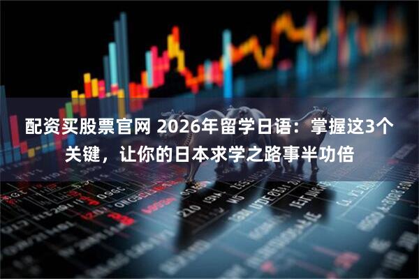 配资买股票官网 2026年留学日语:掌握这3个关键,让你的日本求学之路事半功倍