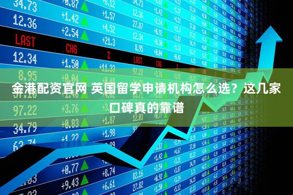 金港配资官网 英国留学申请机构怎么选?这几家口碑真的靠谱