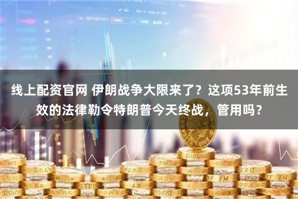 线上配资官网 伊朗战争大限来了?这项53年前生效的法律勒令特朗普今天终战,管用吗?