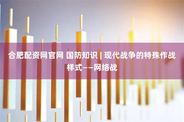 合肥配资网官网 国防知识 | 现代战争的特殊作战样式——网络战