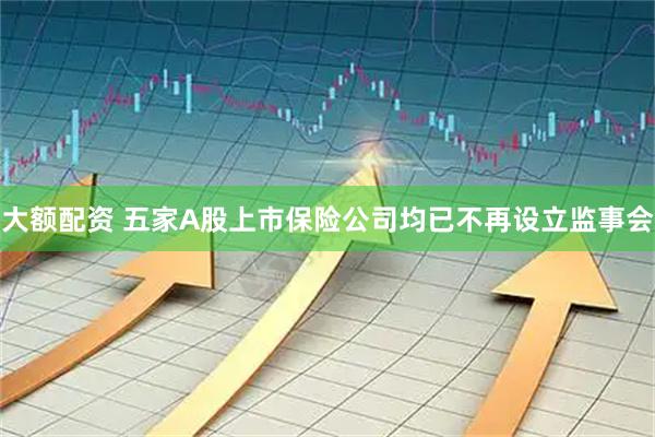 大额配资 五家A股上市保险公司均已不再设立监事会