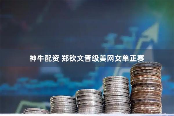 神牛配资 郑钦文晋级美网女单正赛