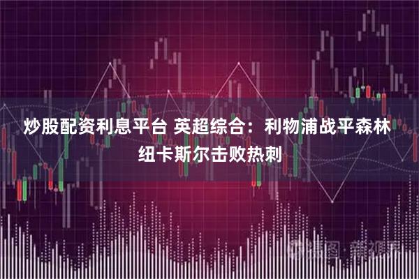 炒股配资利息平台 英超综合：利物浦战平森林 纽卡斯尔击败热刺