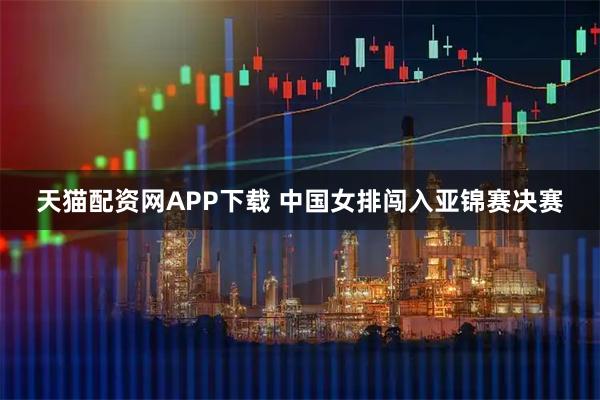 天猫配资网APP下载 中国女排闯入亚锦赛决赛