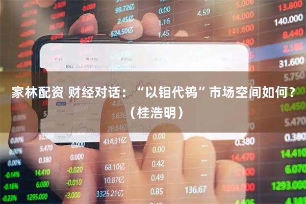 家林配资 财经对话：“以钼代钨”市场空间如何？（桂浩明）