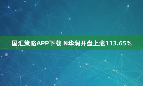 国汇策略APP下载 N华润开盘上涨113.65%